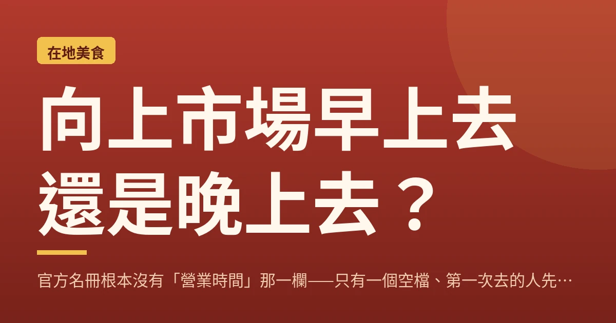 向上市場早上去還是晚上去？官方名冊根本沒有「營業時間」那一欄——只有一個空檔、第一次去的人先看這篇